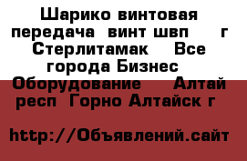 Шарико винтовая передача, винт швп  . (г.Стерлитамак) - Все города Бизнес » Оборудование   . Алтай респ.,Горно-Алтайск г.